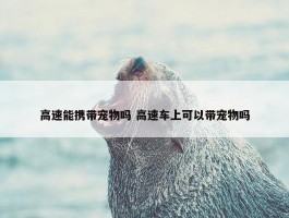 高速能携带宠物吗 高速车上可以带宠物吗