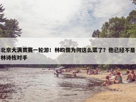 北京大满贯赛一轮游！林昀儒为何这么菜了？他已经不是林诗栋对手