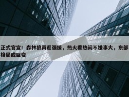 正式官宣！森林狼再迎强援，热火看热闹不嫌事大，东部格局或巨变