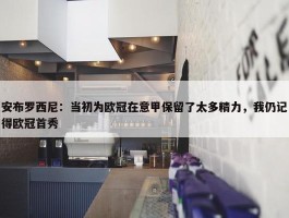 安布罗西尼：当初为欧冠在意甲保留了太多精力，我仍记得欧冠首秀