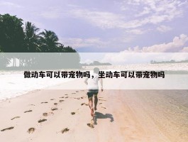 做动车可以带宠物吗，坐动车可以带宠物吗