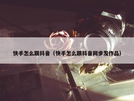 快手怎么跟抖音（快手怎么跟抖音同步发作品）