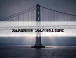 怎么选草莓抖音（怎么在抖音上卖草莓）