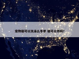 宠物貉可以洗澡么冬季 貉可以养吗?