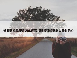 短视频唱歌配音怎么运营（短视频唱歌怎么录制的?）