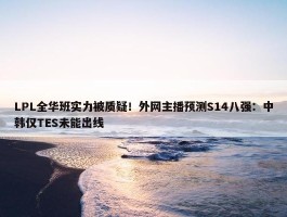 LPL全华班实力被质疑！外网主播预测S14八强：中韩仅TES未能出线