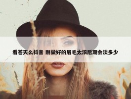 看苍天么抖音 刚做好的眉毛太浓后期会淡多少