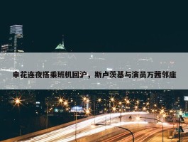 申花连夜搭乘班机回沪，斯卢茨基与演员万茜邻座