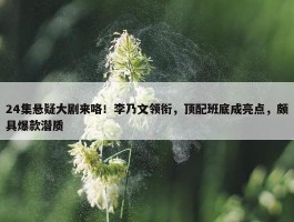 24集悬疑大剧来咯！李乃文领衔，顶配班底成亮点，颇具爆款潜质