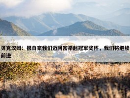 贝克汉姆：很自豪我们迈阿密举起冠军奖杯，我们将继续前进