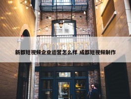 新都短视频企业运营怎么样 成都短视频制作