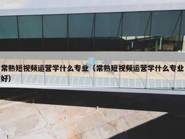 常熟短视频运营学什么专业（常熟短视频运营学什么专业好）