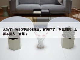 太怂了！WBG不敌GEN后，官博炸了！粉丝怒斥：上辅不是人！太菜了