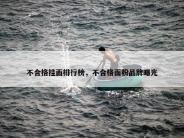 不合格挂面排行榜，不合格面粉品牌曝光