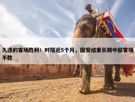 久违的客场胜利！时隔近5个月，国安结束长期中超客场不胜