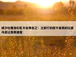 威少吐槽洛杉矶不会用自己：之前打的就不是我的位置 马龙让我用速度