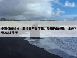 多家权威媒体：滕哈赫不会下课，曼联仍信任他；未来7天2战定生死