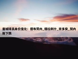 曼城球员身价变化：德布劳内_格拉利什_京多安_努内斯下跌