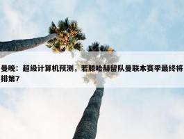 曼晚：超级计算机预测，若滕哈赫留队曼联本赛季最终将排第7