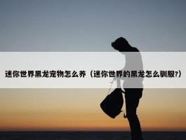 迷你世界黑龙宠物怎么养（迷你世界的黑龙怎么驯服?）