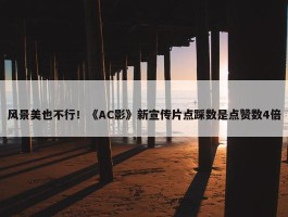 风景美也不行！《AC影》新宣传片点踩数是点赞数4倍