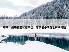 琼斯：曼联目前状态不佳，球员们必须自己解决问题