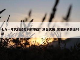 七八十年代的经典剧有哪些？港台武侠_言情剧的黄金时期