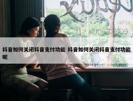 抖音如何关闭抖音支付功能 抖音如何关闭抖音支付功能呢