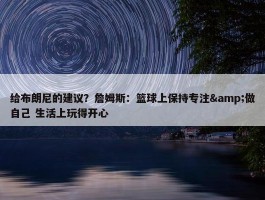 给布朗尼的建议？詹姆斯：篮球上保持专注&做自己 生活上玩得开心