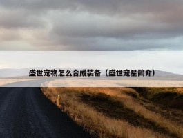 盛世宠物怎么合成装备（盛世宠星简介）