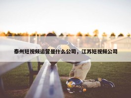 泰州短视频运营是什么公司，江苏短视频公司