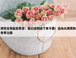 郑钦文获超高赞誉：赢已经刻进了骨子里！迈向大满贯和世界之巅