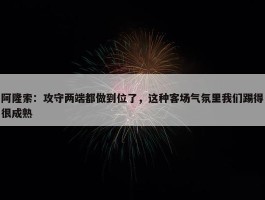 阿隆索：攻守两端都做到位了，这种客场气氛里我们踢得很成熟