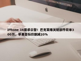 iPhone 16需求示警！巴克莱爆关键部件砍单300万，苹果目标价剧减20%