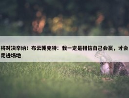 将对决辛纳！布云朝克特：我一定是相信自己会赢，才会走进场地