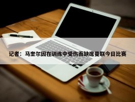 记者：马奎尔因在训练中受伤而缺席曼联今日比赛