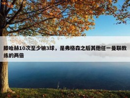 滕哈赫10次至少输3球，是弗格森之后其他任一曼联教练的两倍