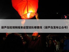 葫芦岛短视频搜索运营团队哪里找（葫芦岛发布公众号）