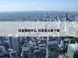 抖音舞叫什么 抖音很火那个舞