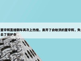 董宇辉直播翻车再次上热搜，离开了俞敏洪的董宇辉，失去了保护伞