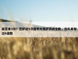 能否拿3分？巴萨近5次西甲对奥萨苏纳全胜，但从未有过6连胜