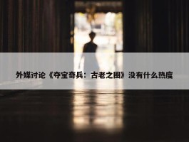 外媒讨论《夺宝奇兵：古老之圈》没有什么热度