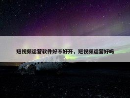 短视频运营软件好不好开，短视频运营好吗