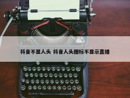 抖音不显人头 抖音人头图标不显示直播