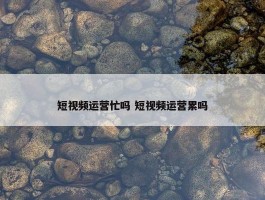 短视频运营忙吗 短视频运营累吗