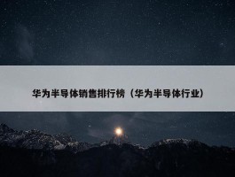 华为半导体销售排行榜（华为半导体行业）