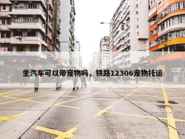 坐汽车可以带宠物吗，铁路12306宠物托运