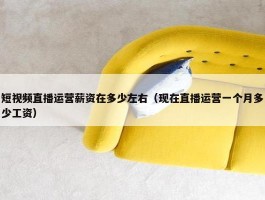 短视频直播运营薪资在多少左右（现在直播运营一个月多少工资）