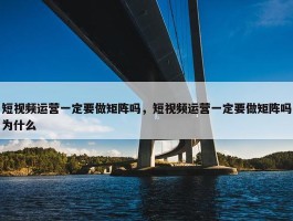 短视频运营一定要做矩阵吗，短视频运营一定要做矩阵吗为什么