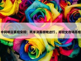 中网明日赛程安排：男单决赛傍晚进行，郑钦文夜场亮相